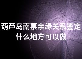 葫芦岛南票亲缘关系鉴定什么地方可以做