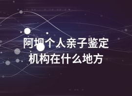 阿坝个人亲子鉴定机构在什么地方