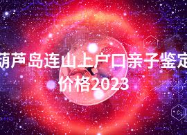 葫芦岛连山上户口亲子鉴定价格2023