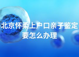 北京怀柔上户口亲子鉴定要怎么办理