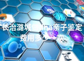 长治潞城做dna亲子鉴定费用多少一次