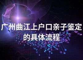 广州曲江上户口亲子鉴定的具体流程