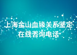 上海金山血缘关系鉴定在线咨询电话