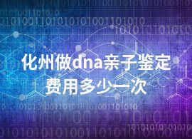 化州做dna亲子鉴定费用多少一次