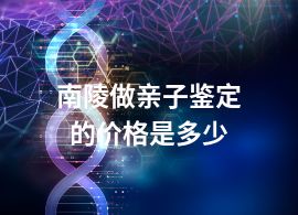 南陵做亲子鉴定的价格是多少