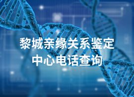 黎城亲缘关系鉴定中心电话查询