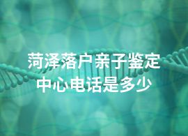 菏泽落户亲子鉴定中心电话是多少