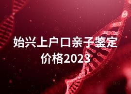 始兴上户口亲子鉴定价格2023