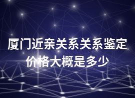 厦门近亲关系关系鉴定价格大概是多少