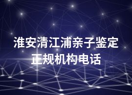 淮安清江浦亲子鉴定正规机构电话