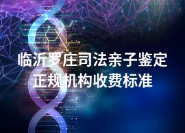 临沂罗庄司法亲子鉴定正规机构收费标准