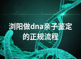 浏阳做dna亲子鉴定的正规流程