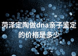 菏泽定陶做dna亲子鉴定的价格是多少