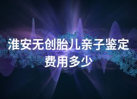 淮安无创胎儿亲子鉴定费用多少