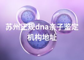 苏州正规dna亲子鉴定机构地址