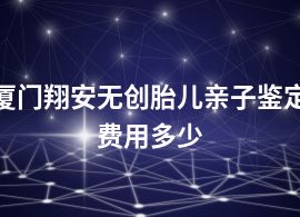 厦门翔安无创胎儿亲子鉴定费用多少