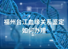 福州台江血缘关系鉴定如何办理