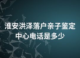 淮安洪泽落户亲子鉴定中心电话是多少