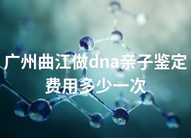 广州曲江做dna亲子鉴定费用多少一次