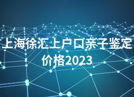 上海徐汇上户口亲子鉴定价格2023