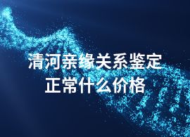 清河亲缘关系鉴定正常什么价格