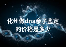 化州做dna亲子鉴定的价格是多少