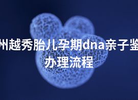 广州越秀胎儿孕期dna亲子鉴定办理流程