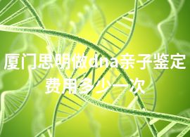 厦门思明做dna亲子鉴定费用多少一次